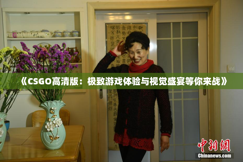 《CSGO高清版：极致游戏体验与视觉盛宴等你来战》