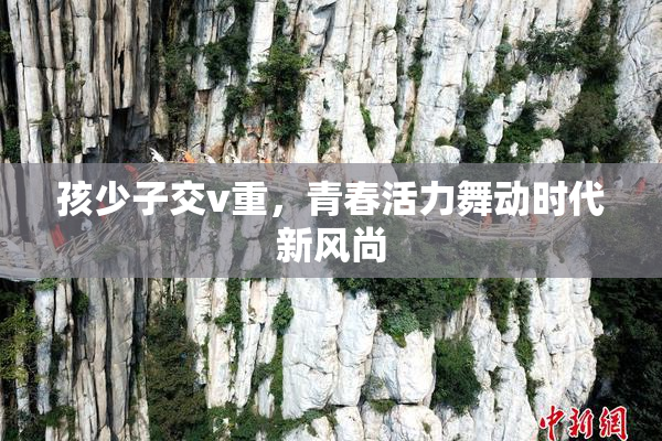 孩少子交v重，青春活力舞动时代新风尚