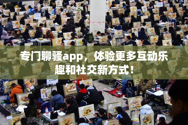 专门聊骚app，体验更多互动乐趣和社交新方式！