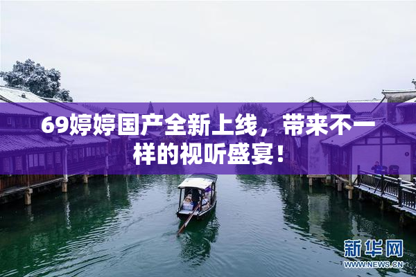69婷婷国产全新上线，带来不一样的视听盛宴！