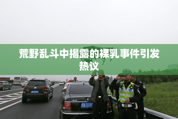 荒野乱斗中揭露的裸乳事件引发热议