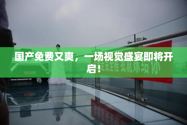 国产免费又爽，一场视觉盛宴即将开启！