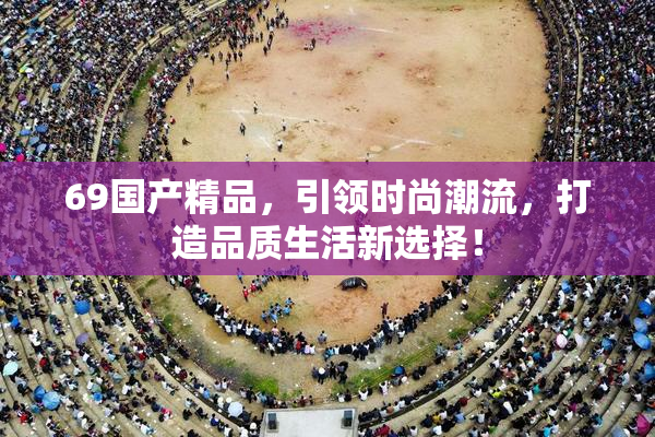 69国产精品，引领时尚潮流，打造品质生活新选择！