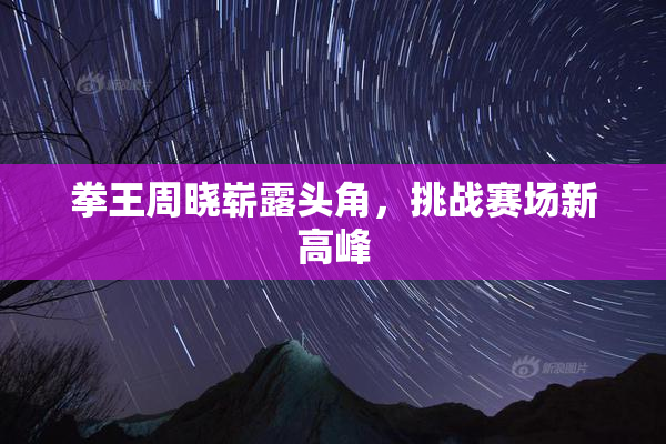 拳王周晓崭露头角，挑战赛场新高峰