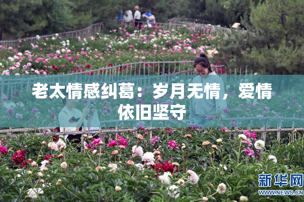 老太情感纠葛：岁月无情，爱情依旧坚守