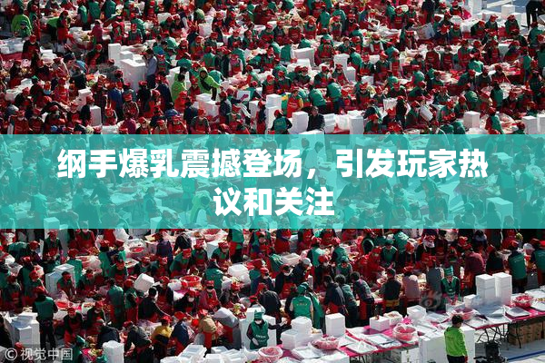 纲手爆乳震撼登场，引发玩家热议和关注