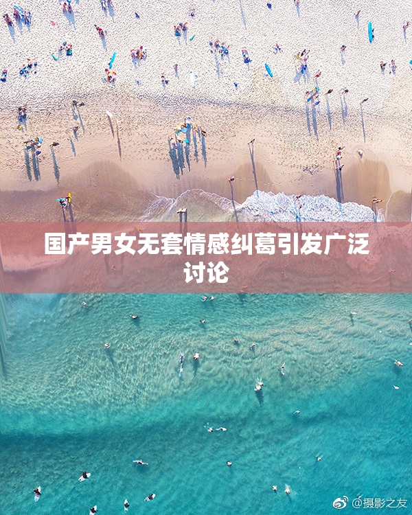 国产男女无套情感纠葛引发广泛讨论