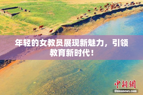 年轻的女教员展现新魅力，引领教育新时代！
