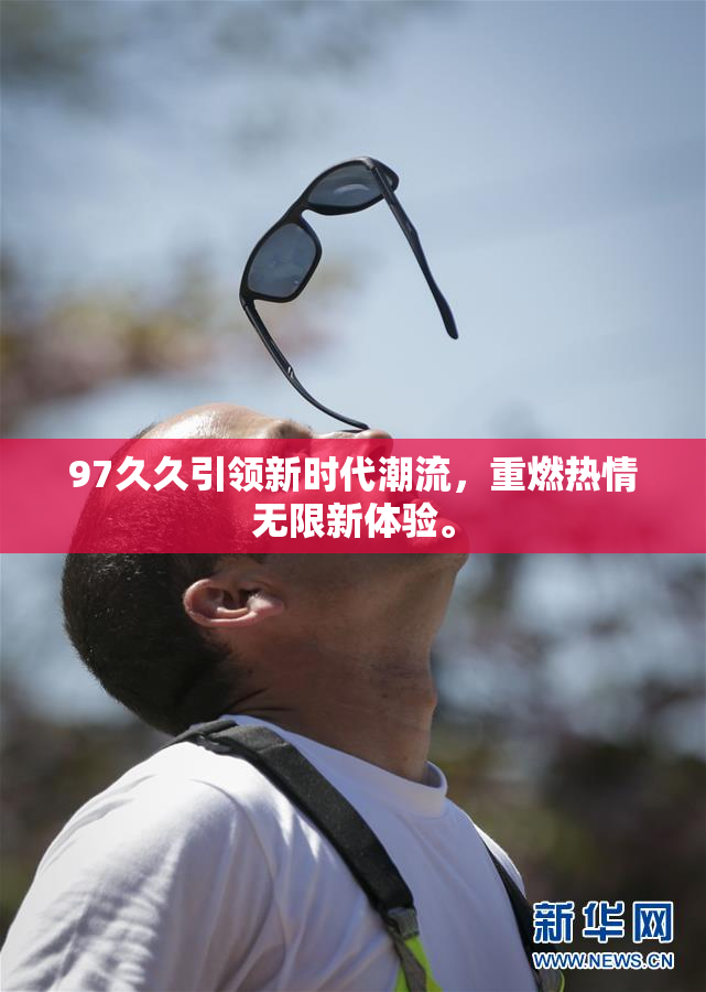 97久久引领新时代潮流，重燃热情无限新体验。