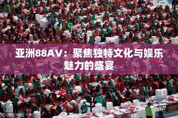 亚洲88AV：聚焦独特文化与娱乐魅力的盛宴