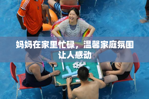 妈妈在家里忙碌，温馨家庭氛围让人感动