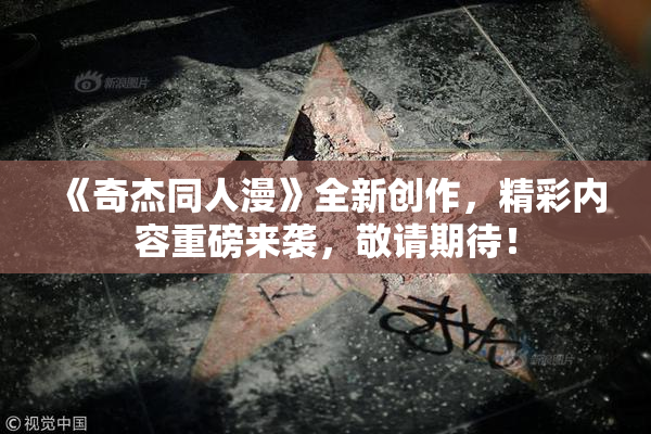 《奇杰同人漫》全新创作，精彩内容重磅来袭，敬请期待！