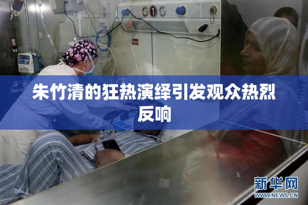 朱竹清的狂热演绎引发观众热烈反响