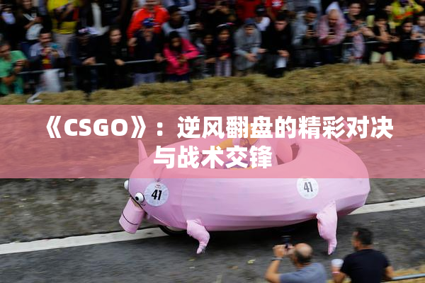 《CSGO》：逆风翻盘的精彩对决与战术交锋