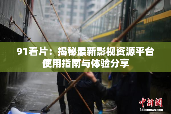 91看片：揭秘最新影视资源平台使用指南与体验分享