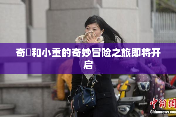 奇犽和小重的奇妙冒险之旅即将开启