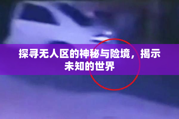 探寻无人区的神秘与险境，揭示未知的世界
