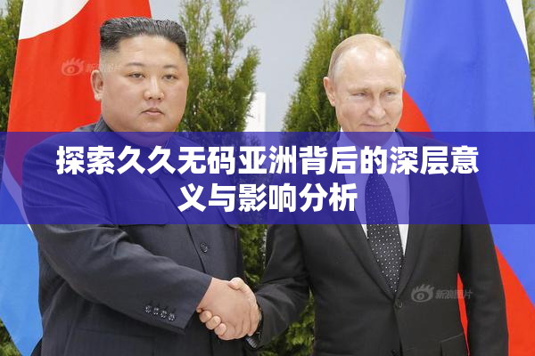 探索久久无码亚洲背后的深层意义与影响分析