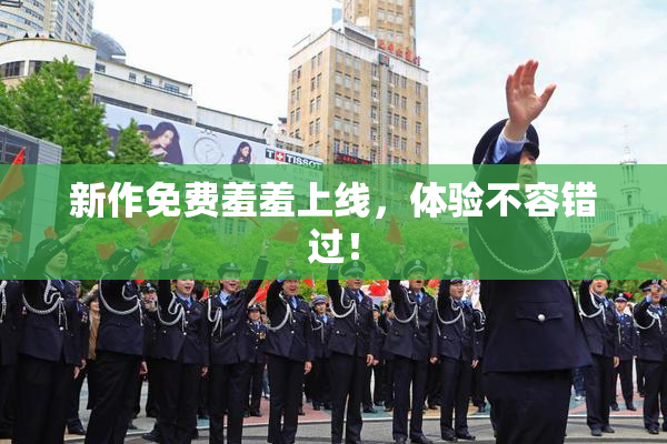 新作免费羞羞上线，体验不容错过！