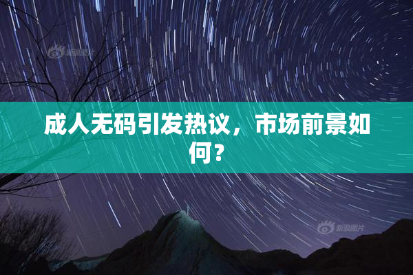 成人无码引发热议，市场前景如何？