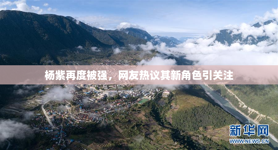 杨紫再度被强，网友热议其新角色引关注