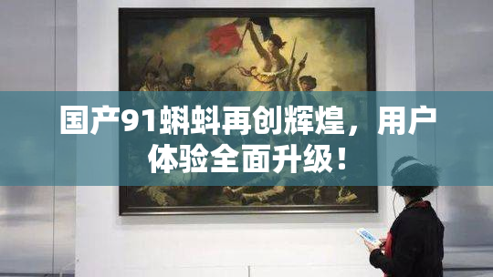国产91蝌蚪再创辉煌，用户体验全面升级！