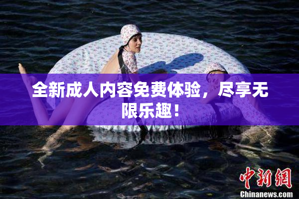 全新成人内容免费体验，尽享无限乐趣！