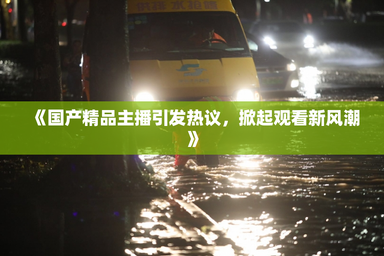 《国产精品主播引发热议，掀起观看新风潮》