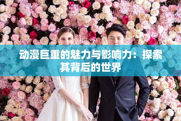 动漫巨重的魅力与影响力：探索其背后的世界