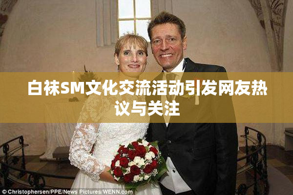 白袜SM文化交流活动引发网友热议与关注