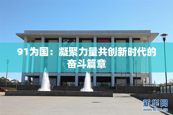 91为国：凝聚力量共创新时代的奋斗篇章
