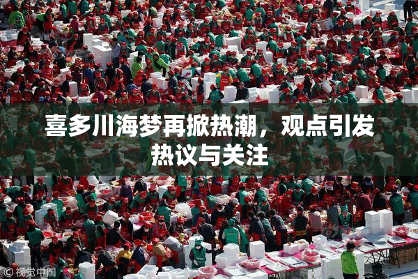 喜多川海梦再掀热潮，观点引发热议与关注