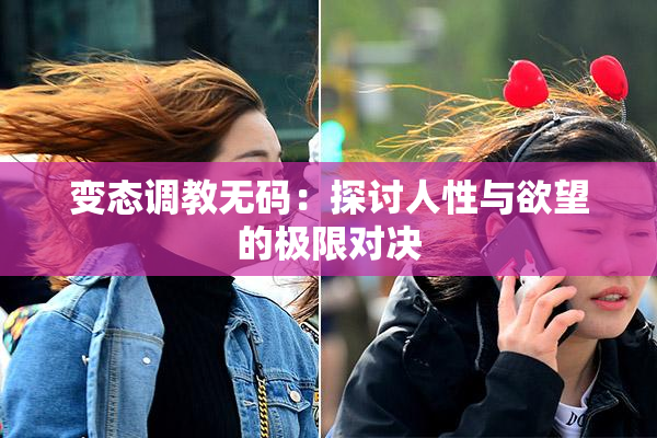 变态调教无码：探讨人性与欲望的极限对决