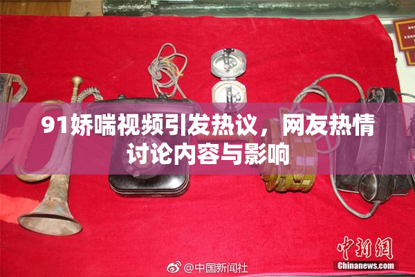 91娇喘视频引发热议，网友热情讨论内容与影响