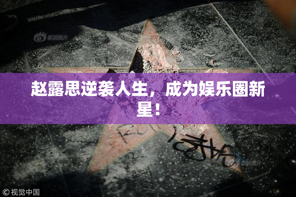 赵露思逆袭人生，成为娱乐圈新星！