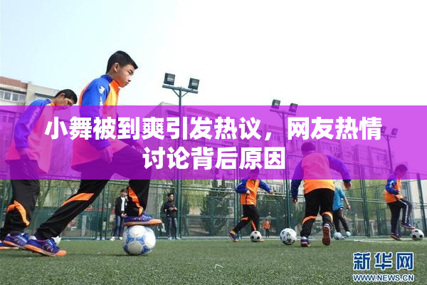 小舞被到爽引发热议，网友热情讨论背后原因