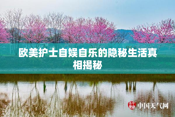 欧美护士自娱自乐的隐秘生活真相揭秘