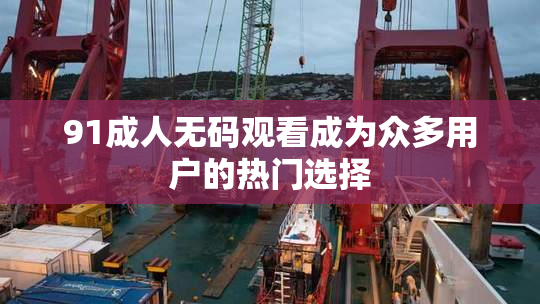 91成人无码观看成为众多用户的热门选择