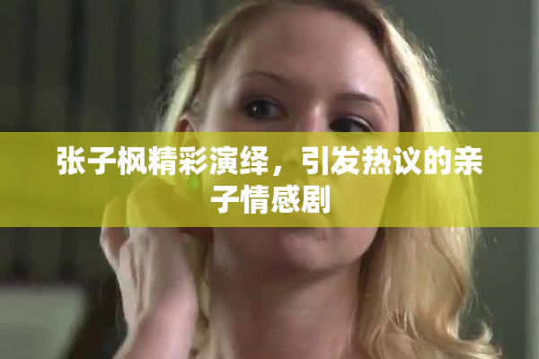 张子枫精彩演绎，引发热议的亲子情感剧