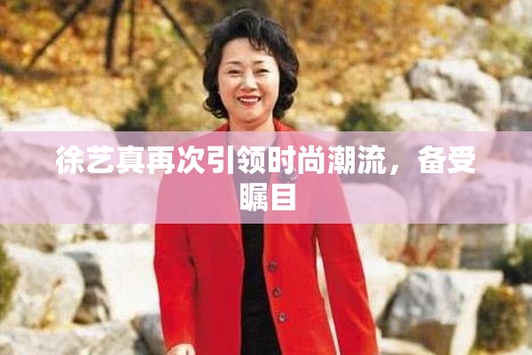 徐艺真再次引领时尚潮流，备受瞩目