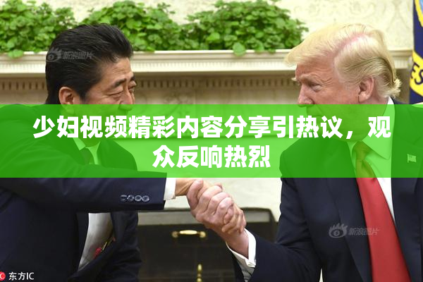 少妇视频精彩内容分享引热议，观众反响热烈