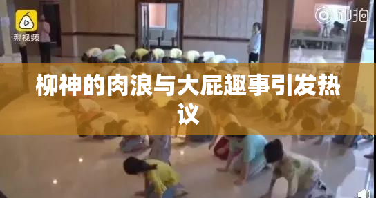 柳神的肉浪与大屁趣事引发热议