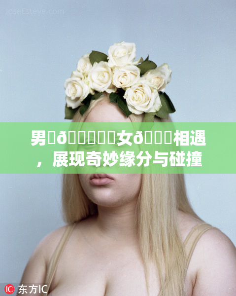 男‌🍌❌‌女🍑相遇，展现奇妙缘分与碰撞