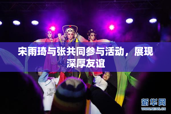 宋雨琦与张共同参与活动，展现深厚友谊