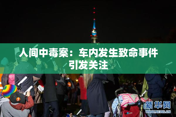 人间中毒案：车内发生致命事件引发关注