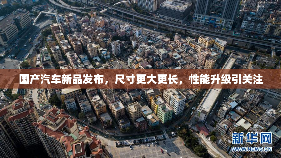 国产汽车新品发布，尺寸更大更长，性能升级引关注