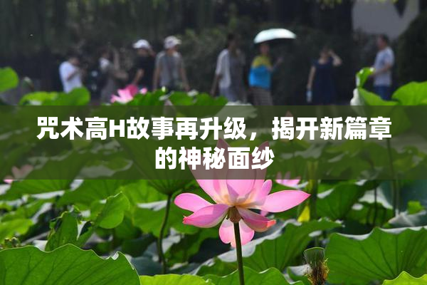 咒术高H故事再升级，揭开新篇章的神秘面纱
