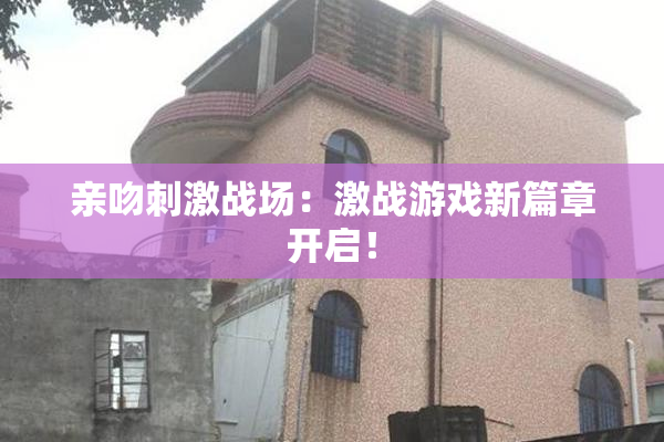 亲吻刺激战场：激战游戏新篇章开启！