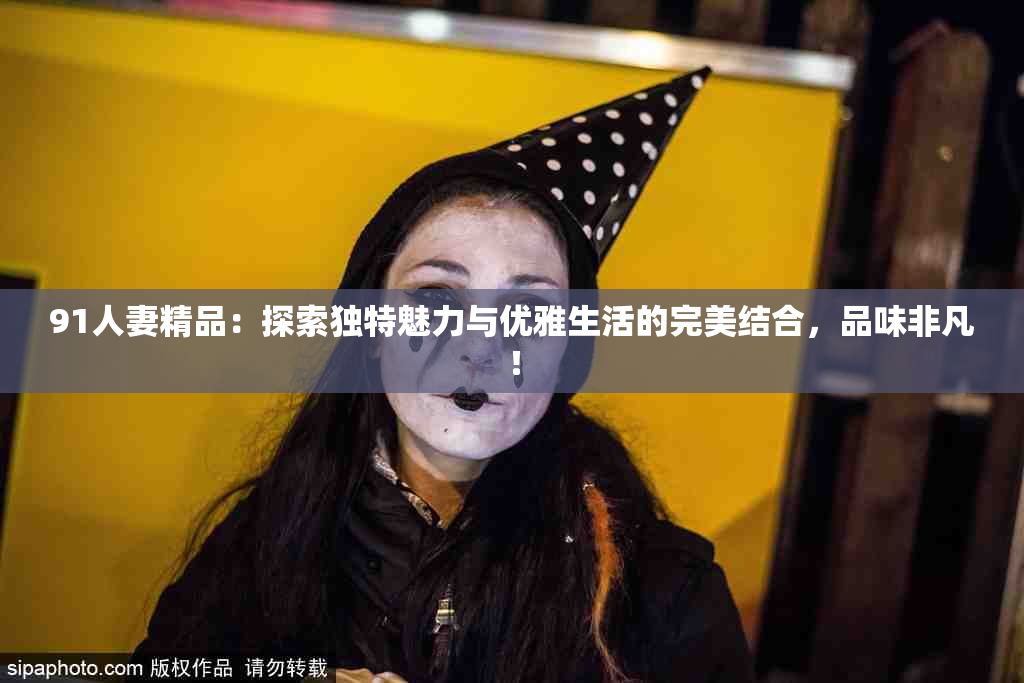 91人妻精品：探索独特魅力与优雅生活的完美结合，品味非凡！