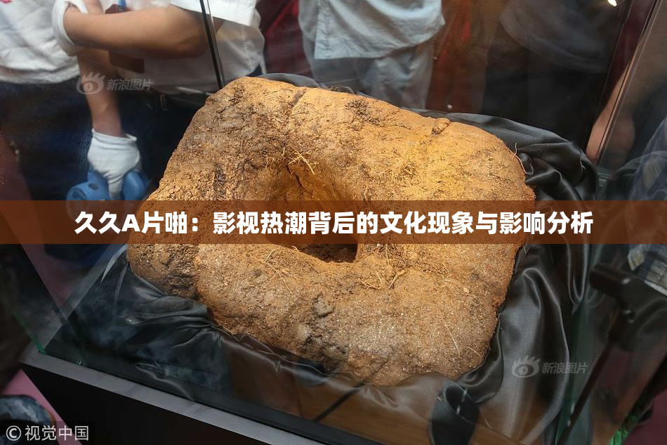 久久A片啪：影视热潮背后的文化现象与影响分析